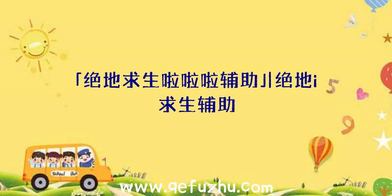 「绝地求生啦啦啦辅助」|绝地i求生辅助